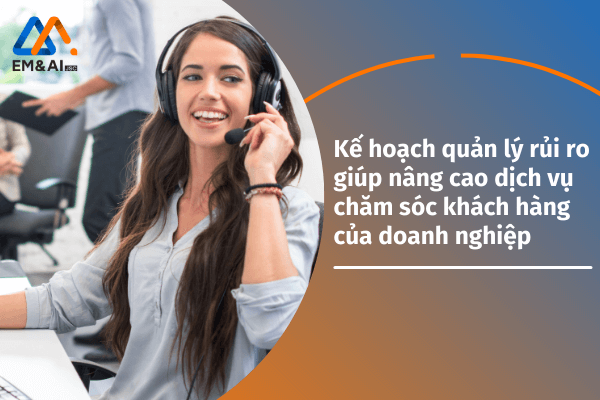 Kế hoạch quản lý rủi ro giúp nâng cao dịch vụ chăm sóc khách hàng của doanh nghiệp