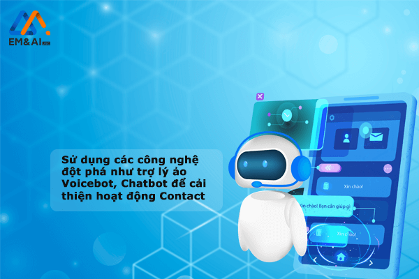 Sử dụng các công nghệ đột phá như trợ lý ảo Voicebot, Chatbot để cải thiện hoạt động Contact Center