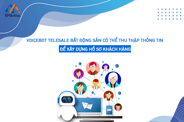 Voicebot telesale bất động sản có thể thu thập thông tin để xây dựng hồ sơ khách hàng