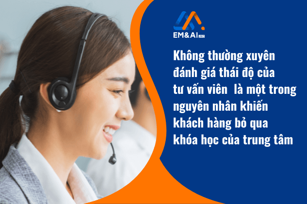 Không thường xuyên đánh giá thái độ của tư vấn viên là một trong những nguyên nhân khiến khách hàng bỏ qua khóa học của trung tâm