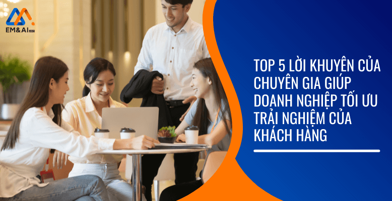 Top 5 lời khuyên của chuyên gia giúp doanh nghiệp tối ưu trải nghiệm khách hàng