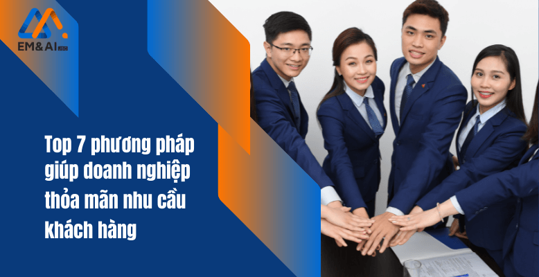 Top 7 phương pháp giúp doanh nghiệp "thỏa mãn" nhu cầu khách hàng